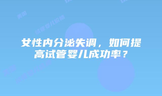 女性内分泌失调，如何提高试管婴儿成功率？