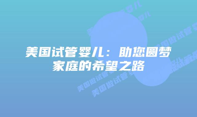 美国试管婴儿:助您圆梦家庭的希望之路插图 美国试管婴儿:助您圆梦家庭的希望之路