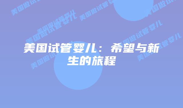 美国试管婴儿:希望与新生的旅程插图 美国试管婴儿:希望与新生的旅程
