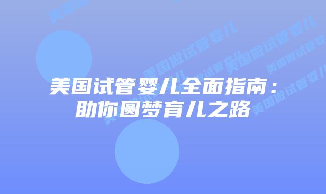 美国试管婴儿全面指南:助你圆梦育儿之路插图 美国试管婴儿全面指南:助你圆梦育儿之路