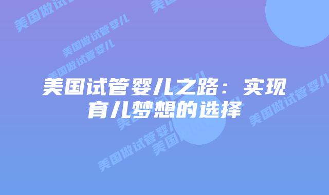 美国试管婴儿之路:实现育儿梦想的选择插图 美国试管婴儿之路:实现育儿梦想的选择