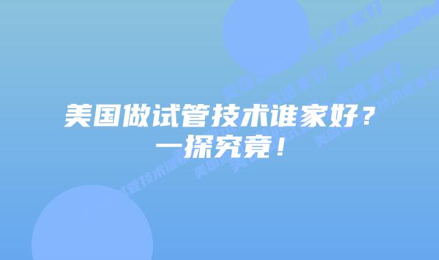美国做试管技术谁家好?一探究竟!插图 美国做试管技术谁家好?一探究竟!