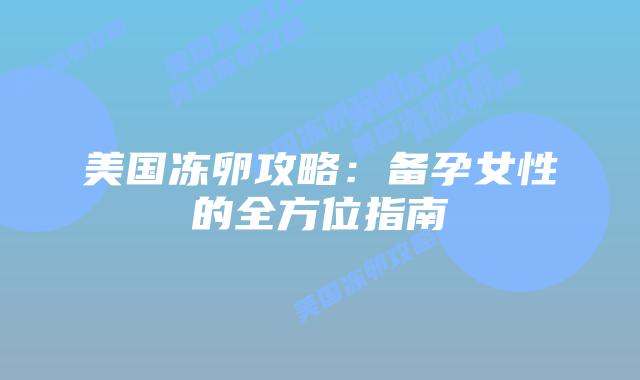 美国冻卵攻略:备孕女性的全方位指南插图 美国冻卵攻略:备孕女性的全方位指南