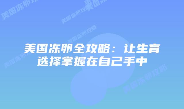 美国冻卵全攻略:让生育选择掌握在自己手中插图 美国冻卵全攻略:让生育选择掌握在自己手中