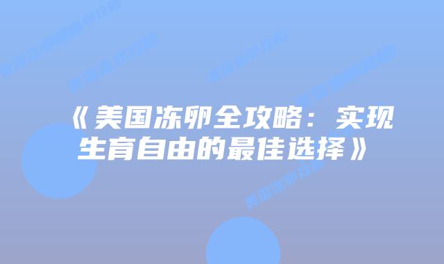 《美国冻卵全攻略:实现生育自由的最佳选择》插图 《美国冻卵全攻略:实现生育自由的最佳选择》