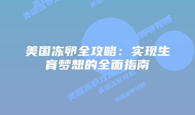 美国冻卵全攻略:实现生育梦想的全面指南插图 美国冻卵全攻略:实现生育梦想的全面指南