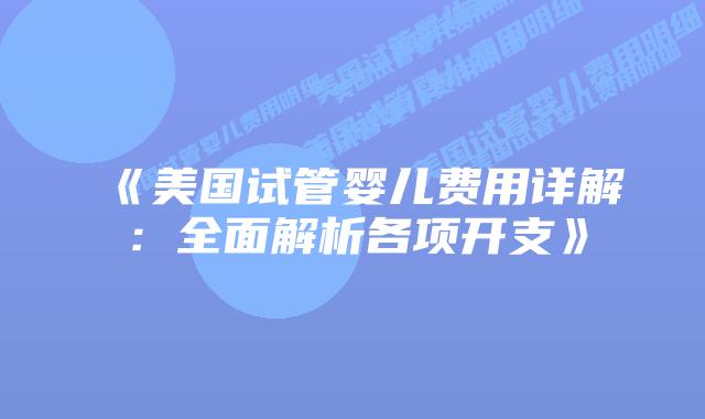 《美国试管婴儿费用详解：全面解析各项开支》