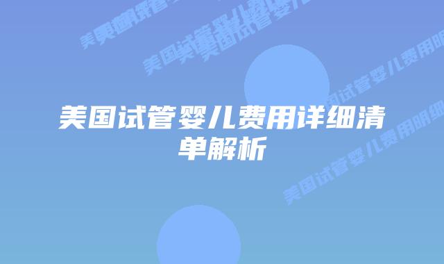 美国试管婴儿费用详细清单解析插图 美国试管婴儿费用详细清单解析