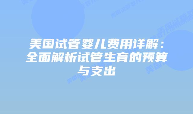美国试管婴儿费用详解:全面解析试管生育的预算与支出插图 美国试管婴儿费用详解:全面解析试管生育的预算与支出