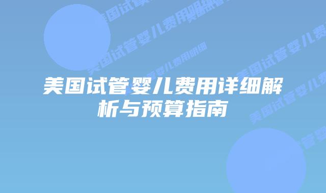 美国试管婴儿费用详细解析与预算指南