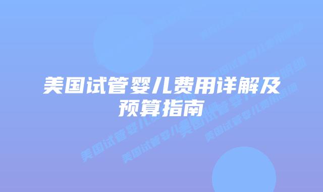 美国试管婴儿费用详解及预算指南插图 美国试管婴儿费用详解及预算指南