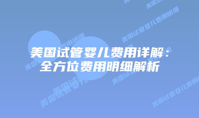 美国试管婴儿费用详解:全方位费用明细解析插图 美国试管婴儿费用详解:全方位费用明细解析