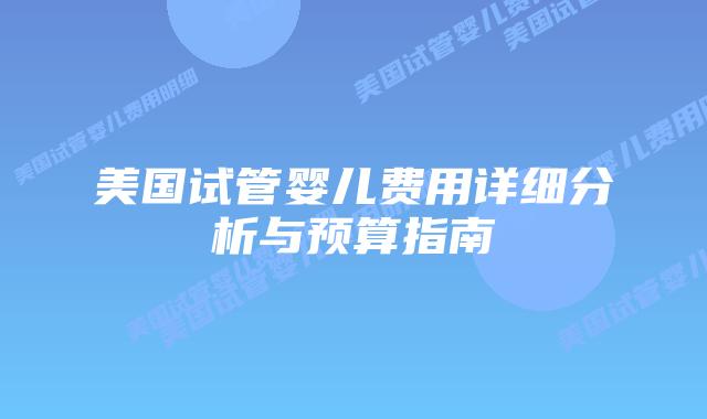 美国试管婴儿费用详细分析与预算指南插图 美国试管婴儿费用详细分析与预算指南