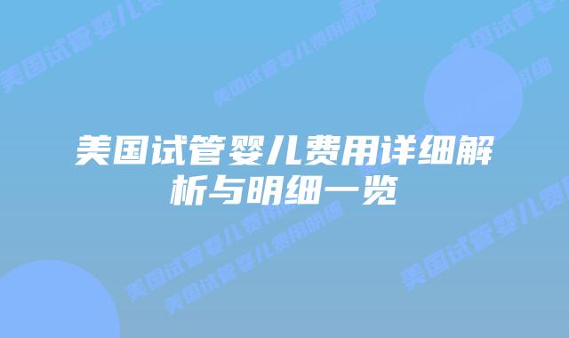 美国试管婴儿费用详细解析与明细一览插图 美国试管婴儿费用详细解析与明细一览