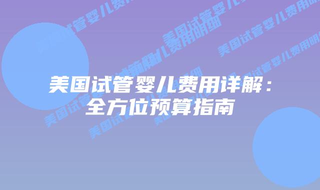 美国试管婴儿费用详解:全方位预算指南插图 美国试管婴儿费用详解:全方位预算指南