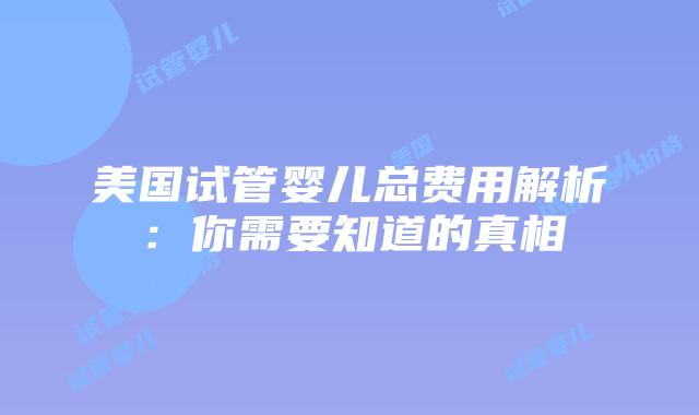 美国试管婴儿总费用解析:你需要知道的真相插图 美国试管婴儿总费用解析:你需要知道的真相