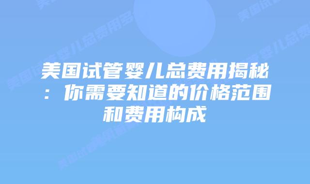 美国试管婴儿总费用揭秘:你需要知道的价格范围和费用构成插图 美国试管婴儿总费用揭秘:你需要知道的价格范围和费用构成