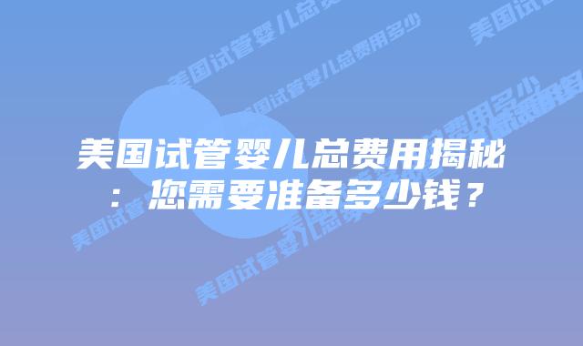 美国试管婴儿总费用揭秘:您需要准备多少钱?插图 美国试管婴儿总费用揭秘:您需要准备多少钱?