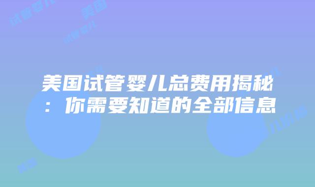 美国试管婴儿总费用揭秘:你需要知道的全部信息插图 美国试管婴儿总费用揭秘:你需要知道的全部信息
