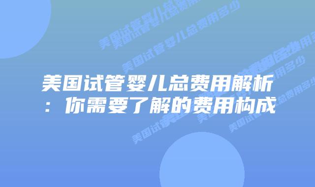 美国试管婴儿总费用解析:你需要了解的费用构成插图 美国试管婴儿总费用解析:你需要了解的费用构成