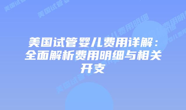 美国试管婴儿费用详解:全面解析费用明细与相关开支插图 美国试管婴儿费用详解:全面解析费用明细与相关开支