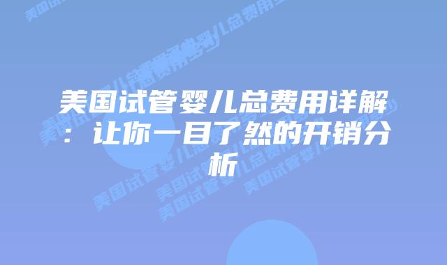 美国试管婴儿总费用详解:让你一目了然的开销分析插图 美国试管婴儿总费用详解:让你一目了然的开销分析