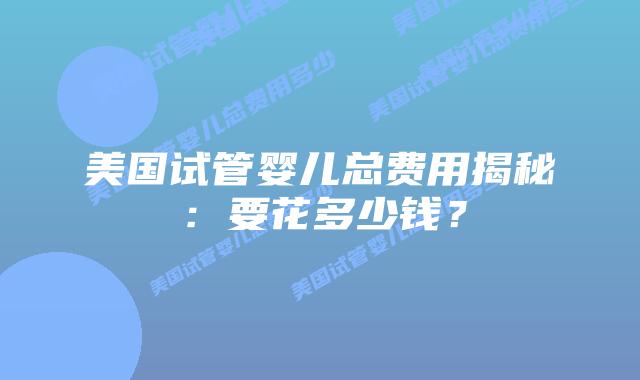 美国试管婴儿总费用揭秘:要花多少钱?插图 美国试管婴儿总费用揭秘:要花多少钱?