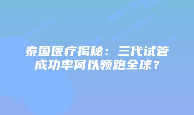 泰国医疗揭秘:三代试管成功率何以领跑全球?插图 泰国医疗揭秘:三代试管成功率何以领跑全球?