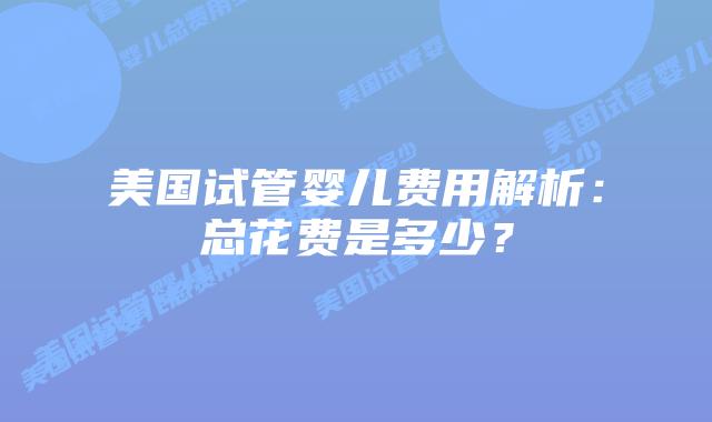 美国试管婴儿费用解析:总花费是多少?插图 美国试管婴儿费用解析:总花费是多少?