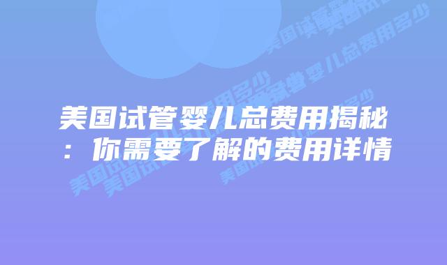 美国试管婴儿总费用揭秘:你需要了解的费用详情插图 美国试管婴儿总费用揭秘:你需要了解的费用详情