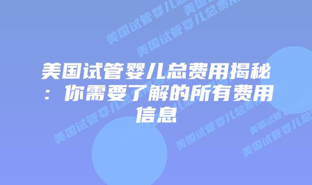 美国试管婴儿总费用揭秘:你需要了解的所有费用信息插图 美国试管婴儿总费用揭秘:你需要了解的所有费用信息