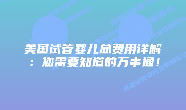 美国试管婴儿总费用详解:您需要知道的万事通!插图 美国试管婴儿总费用详解:您需要知道的万事通!