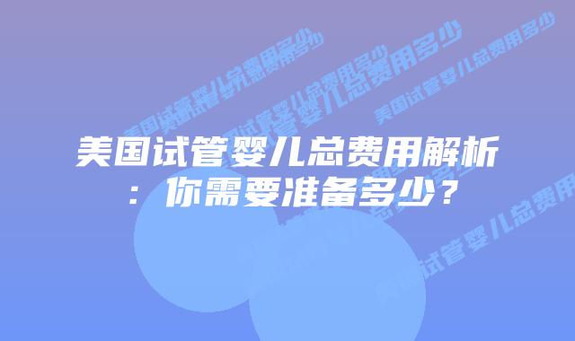 美国试管婴儿总费用解析:你需要准备多少?插图 美国试管婴儿总费用解析:你需要准备多少?
