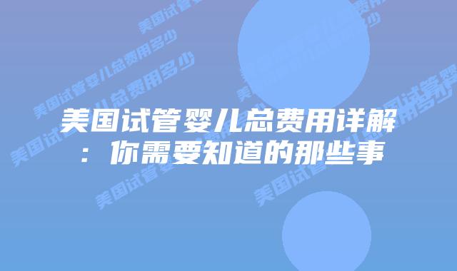 美国试管婴儿总费用详解:你需要知道的那些事插图 美国试管婴儿总费用详解:你需要知道的那些事