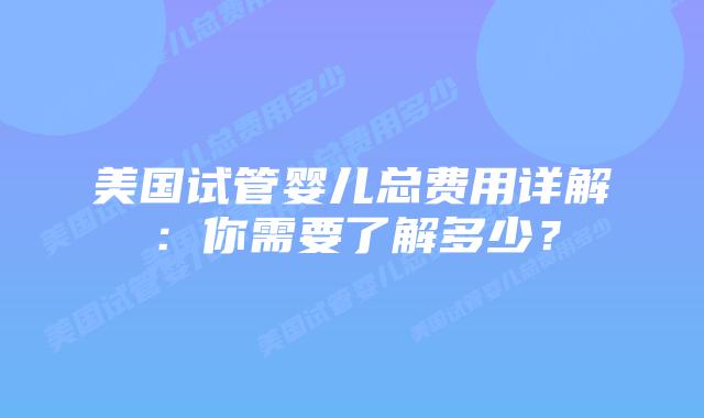 美国试管婴儿总费用详解:你需要了解多少?插图 美国试管婴儿总费用详解:你需要了解多少?