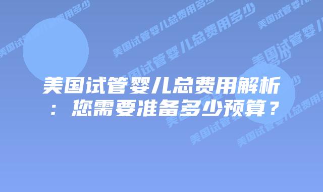 美国试管婴儿总费用解析:您需要准备多少预算?插图 美国试管婴儿总费用解析:您需要准备多少预算?
