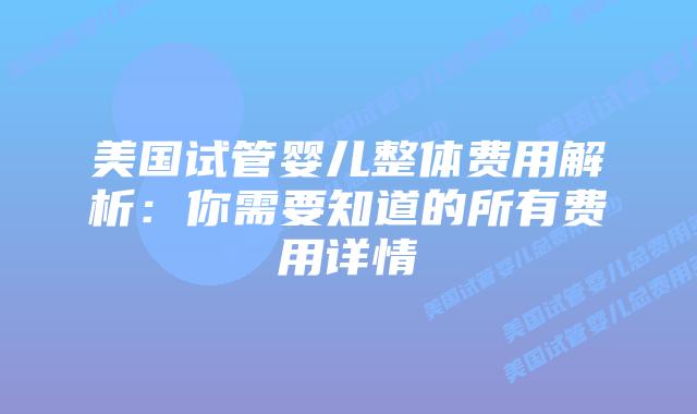 美国试管婴儿整体费用解析：你需要知道的所有费用详情