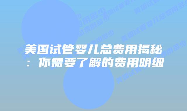 美国试管婴儿总费用揭秘:你需要了解的费用明细插图 美国试管婴儿总费用揭秘:你需要了解的费用明细