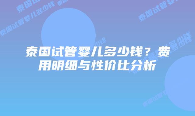 泰国试管婴儿多少钱？费用明细与性价比分析