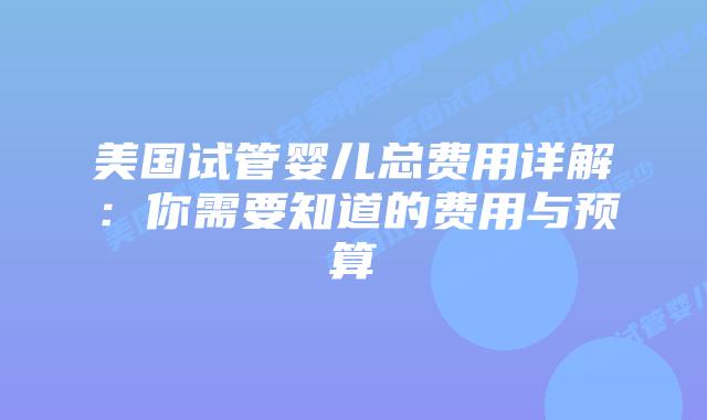 美国试管婴儿总费用详解:你需要知道的费用与预算插图 美国试管婴儿总费用详解:你需要知道的费用与预算