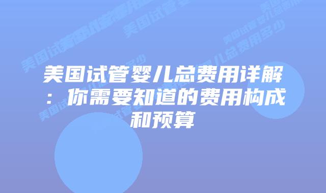美国试管婴儿总费用详解:你需要知道的费用构成和预算插图 美国试管婴儿总费用详解:你需要知道的费用构成和预算