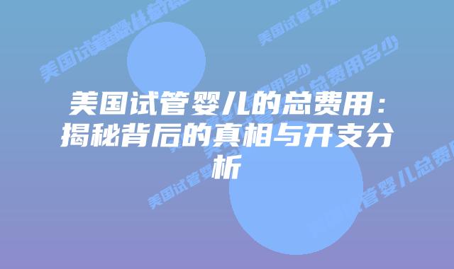 美国试管婴儿的总费用:揭秘背后的真相与开支分析插图 美国试管婴儿的总费用:揭秘背后的真相与开支分析