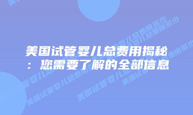 美国试管婴儿总费用揭秘:您需要了解的全部信息插图 美国试管婴儿总费用揭秘:您需要了解的全部信息