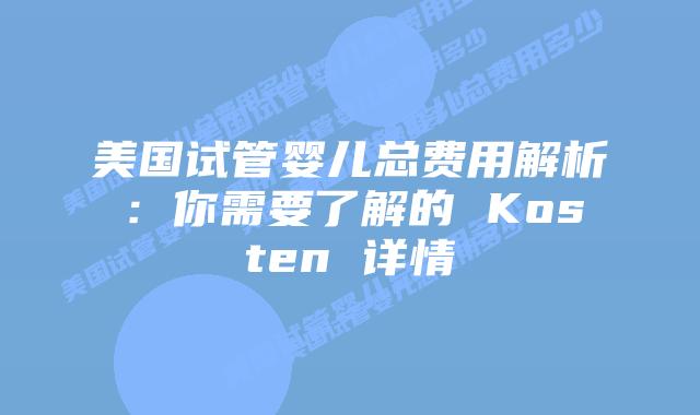 美国试管婴儿总费用解析:你需要了解的 Kosten 详情插图 美国试管婴儿总费用解析:你需要了解的 Kosten 详情