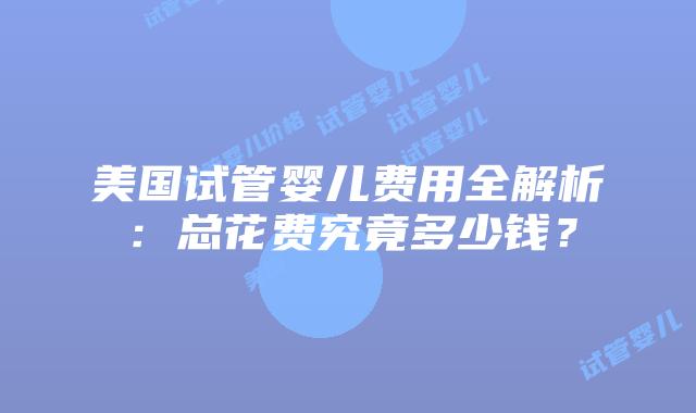 美国试管婴儿费用全解析:总花费究竟多少钱?插图 美国试管婴儿费用全解析:总花费究竟多少钱?