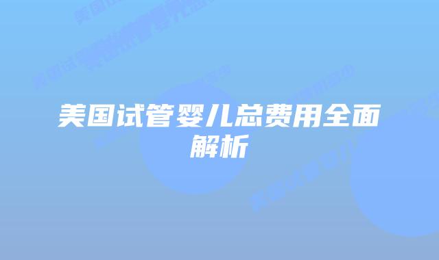 美国试管婴儿总费用全面解析插图 美国试管婴儿总费用全面解析