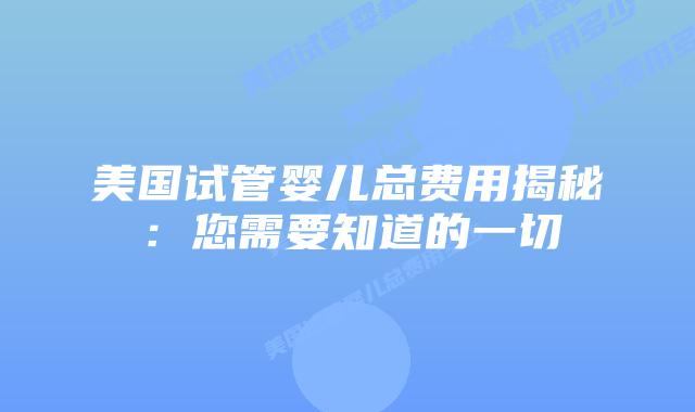 美国试管婴儿总费用揭秘:您需要知道的一切插图 美国试管婴儿总费用揭秘:您需要知道的一切