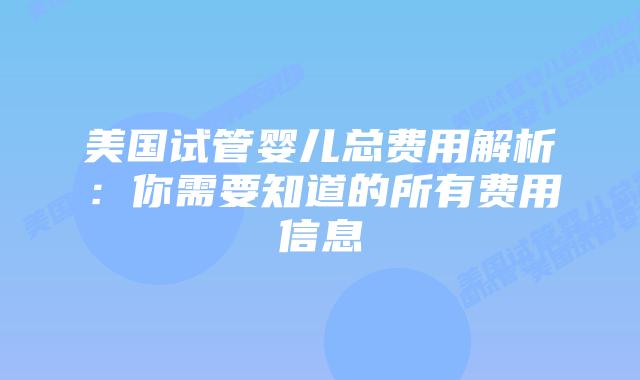 美国试管婴儿总费用解析:你需要知道的所有费用信息插图 美国试管婴儿总费用解析:你需要知道的所有费用信息