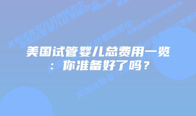 美国试管婴儿总费用一览:你准备好了吗?插图 美国试管婴儿总费用一览:你准备好了吗?