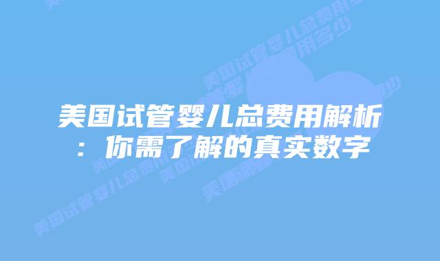 美国试管婴儿总费用解析:你需了解的真实数字插图 美国试管婴儿总费用解析:你需了解的真实数字
